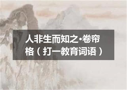 人非生而知之·卷帘格（打一教育词语）