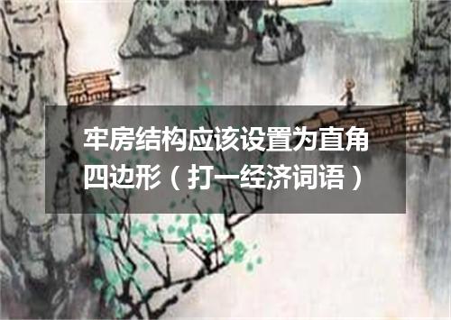 牢房结构应该设置为直角四边形（打一经济词语）