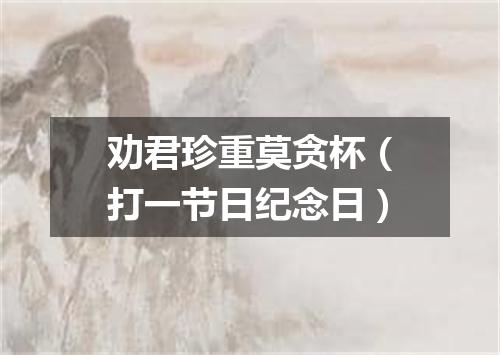 劝君珍重莫贪杯（打一节日纪念日）