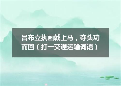 吕布立执画戟上马，夺头功而回（打一交通运输词语）