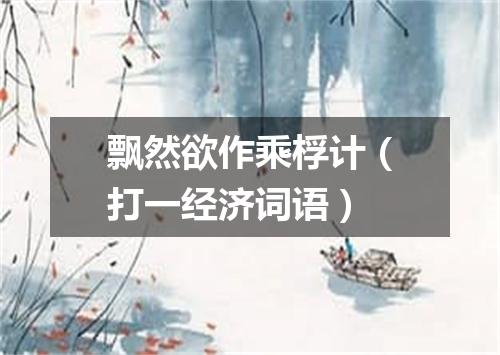 飘然欲作乘桴计（打一经济词语）