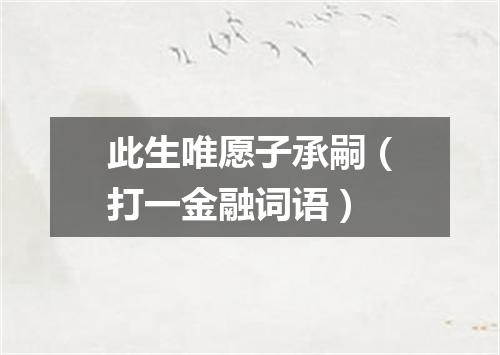 此生唯愿子承嗣（打一金融词语）