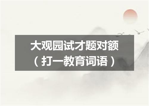 大观园试才题对额（打一教育词语）