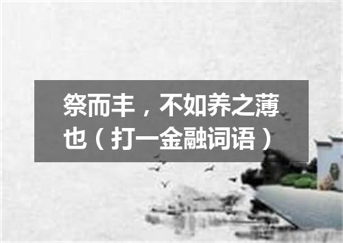 祭而丰，不如养之薄也（打一金融词语）