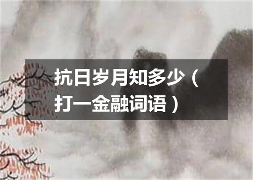 抗日岁月知多少（打一金融词语）