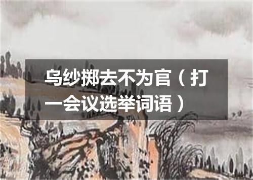 乌纱掷去不为官（打一会议选举词语）