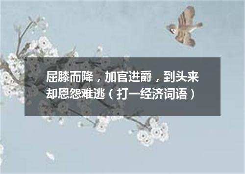 屈膝而降，加官进爵，到头来却恩怨难逃（打一经济词语）