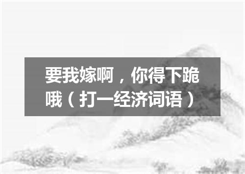 要我嫁啊，你得下跪哦（打一经济词语）