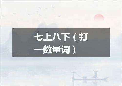 七上八下（打一数量词）