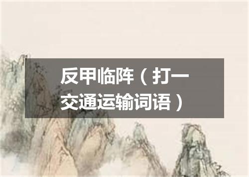 反甲临阵（打一交通运输词语）