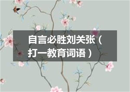 自言必胜刘关张（打一教育词语）