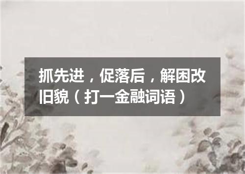 抓先进，促落后，解困改旧貌（打一金融词语）