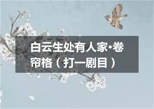 白云生处有人家·卷帘格（打一剧目）