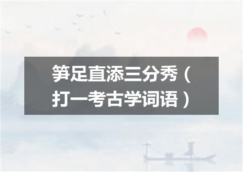 笋足直添三分秀（打一考古学词语）