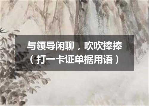 与领导闲聊，吹吹捧捧（打一卡证单据用语）