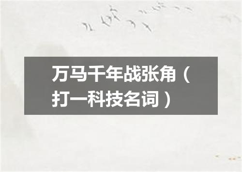 万马千年战张角（打一科技名词）