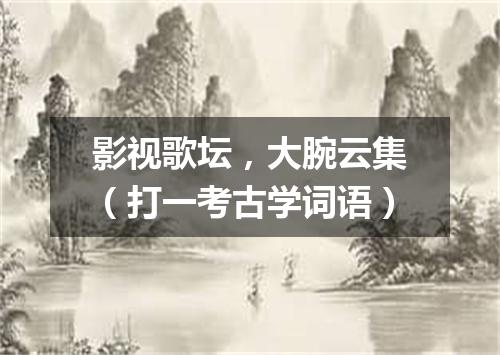 影视歌坛，大腕云集（打一考古学词语）