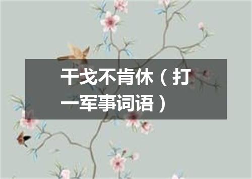 干戈不肯休（打一军事词语）