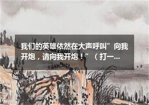 我们的英雄依然在大声呼叫”向我开炮，请向我开炮！”（打一军事词语）