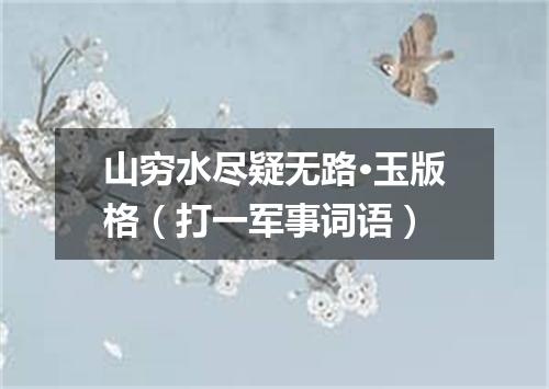 山穷水尽疑无路·玉版格（打一军事词语）