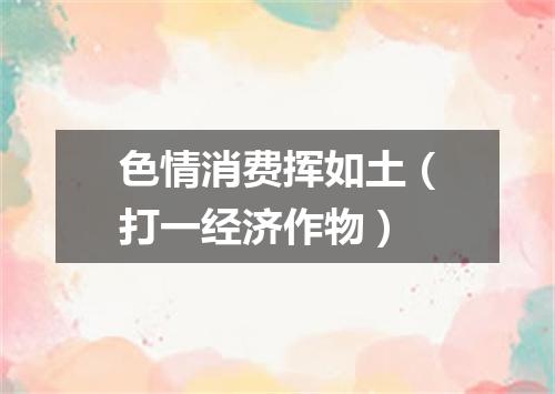 色情消费挥如土（打一经济作物）