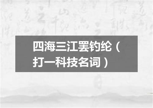 四海三江罢钓纶（打一科技名词）