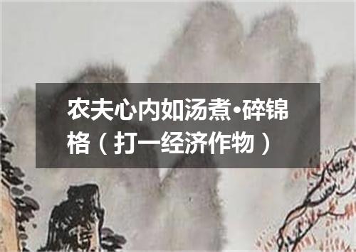 农夫心内如汤煮·碎锦格（打一经济作物）