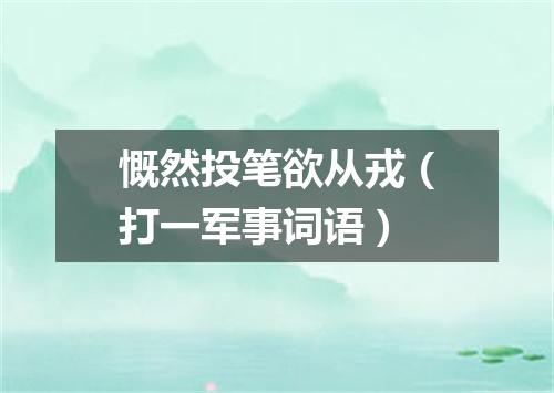 慨然投笔欲从戎（打一军事词语）