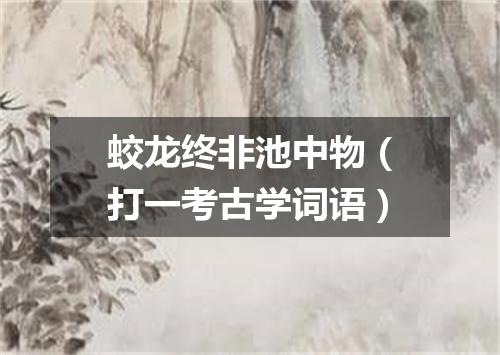 蛟龙终非池中物（打一考古学词语）