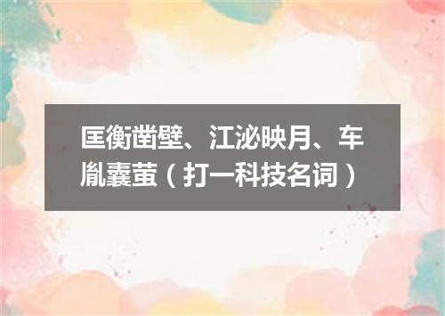 匡衡凿壁、江泌映月、车胤囊萤（打一科技名词）