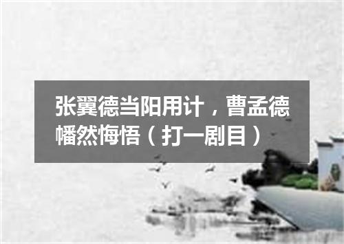 张翼德当阳用计，曹孟德幡然悔悟（打一剧目）