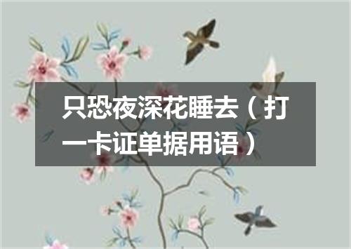 只恐夜深花睡去（打一卡证单据用语）