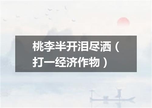 桃李半开泪尽洒（打一经济作物）