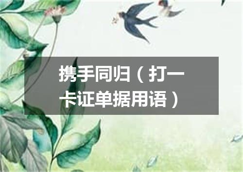 携手同归（打一卡证单据用语）