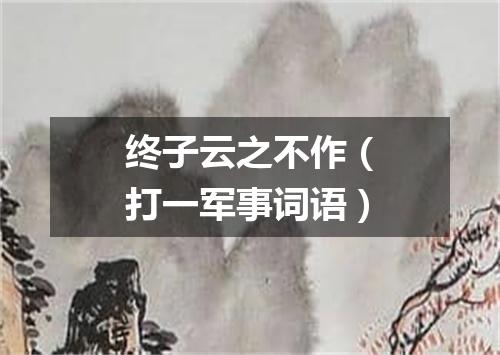 终子云之不作（打一军事词语）