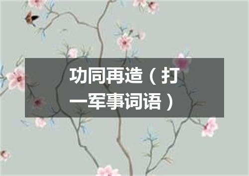 功同再造（打一军事词语）