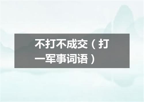 不打不成交（打一军事词语）