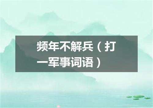 频年不解兵（打一军事词语）