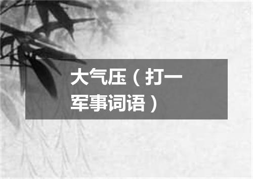大气压（打一军事词语）