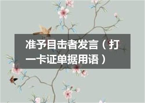 准予目击者发言（打一卡证单据用语）