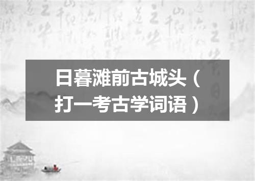 日暮滩前古城头（打一考古学词语）