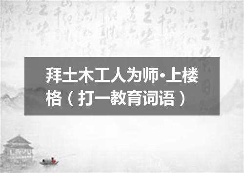 拜土木工人为师·上楼格（打一教育词语）