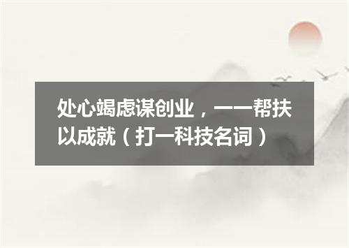 处心竭虑谋创业，一一帮扶以成就（打一科技名词）