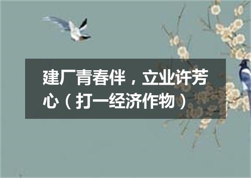 建厂青春伴，立业许芳心（打一经济作物）