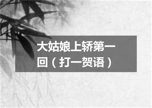 大姑娘上轿第一回（打一贺语）