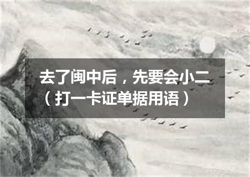 去了闽中后，先要会小二（打一卡证单据用语）