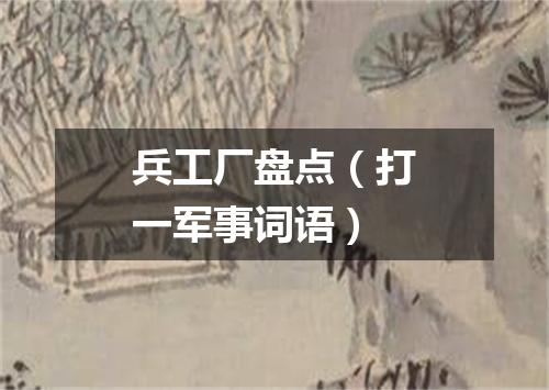 兵工厂盘点（打一军事词语）