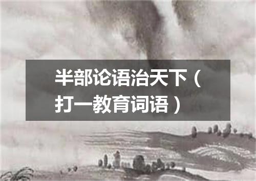 半部论语治天下（打一教育词语）