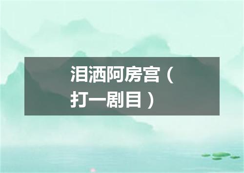 泪洒阿房宫（打一剧目）