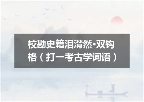 校勘史籍泪潸然·双钩格（打一考古学词语）